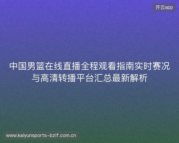 中国男篮在线直播全程观看指南实时赛况与高清转播平台汇总最新解析